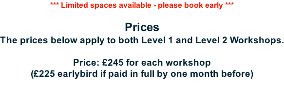 *** Limited spaces available - please book early ***  Prices The prices below apply to both Level 1 and Level 2 Workshops.  Price: £245 for each workshop (£225 earlybird if paid in full by one month before)