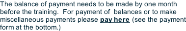 The balance of payment needs to be made by one month before the training.  For payment of  balances or to make miscellaneous payments please pay here (see the payment form at the bottom.)